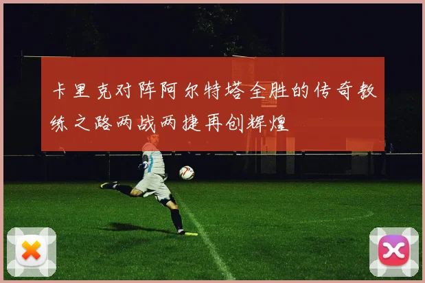 卡里克对阵阿尔特塔全胜的传奇教练之路两战两捷再创辉煌