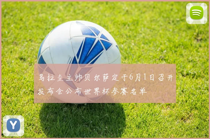 乌拉圭主帅贝尔萨定于6月1日召开发布会公布世界杯参赛名单
