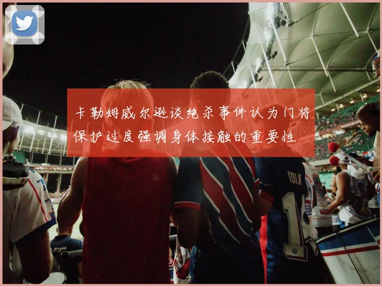 卡勒姆威尔逊谈绝杀事件认为门将保护过度强调身体接触的重要性