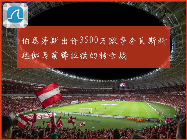 伯恩茅斯出价3500万欧争夺瓦斯科达伽马前锋拉扬的转会战