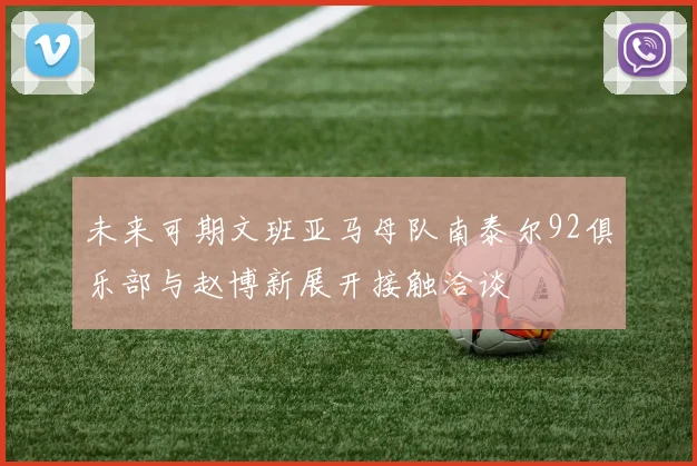 未来可期文班亚马母队南泰尔92俱乐部与赵博新展开接触洽谈