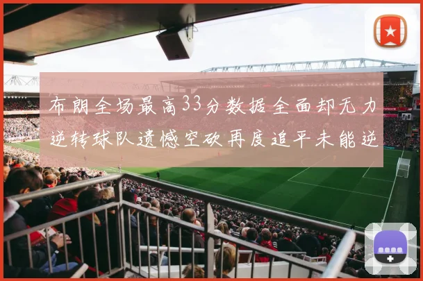 布朗全场最高33分数据全面却无力逆转球队遗憾空砍再度追平未能逆袭