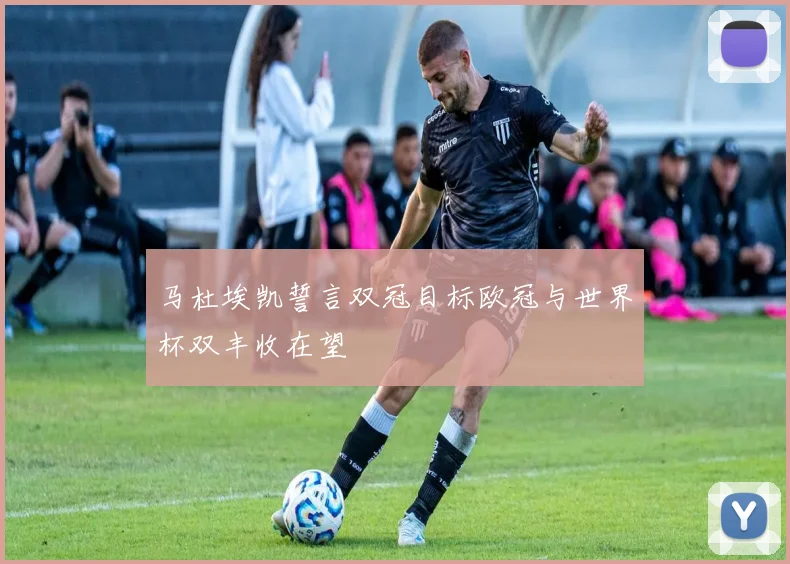 马杜埃凯誓言双冠目标欧冠与世界杯双丰收在望