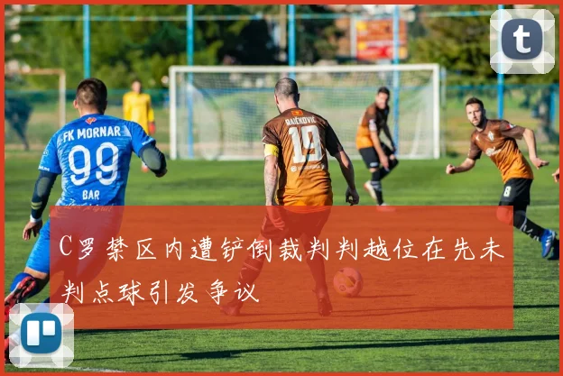 C罗禁区内遭铲倒裁判判越位在先未判点球引发争议