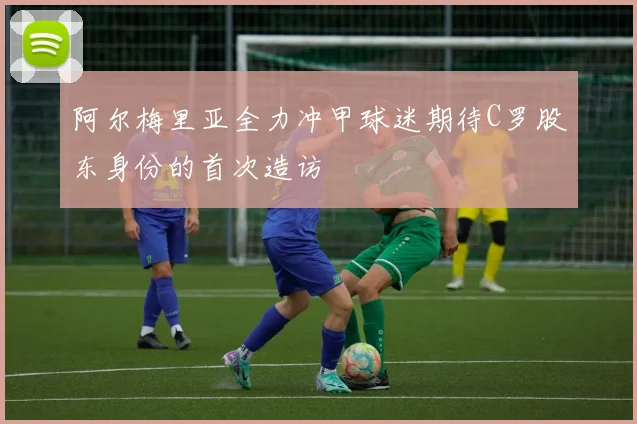 阿尔梅里亚全力冲甲球迷期待C罗股东身份的首次造访