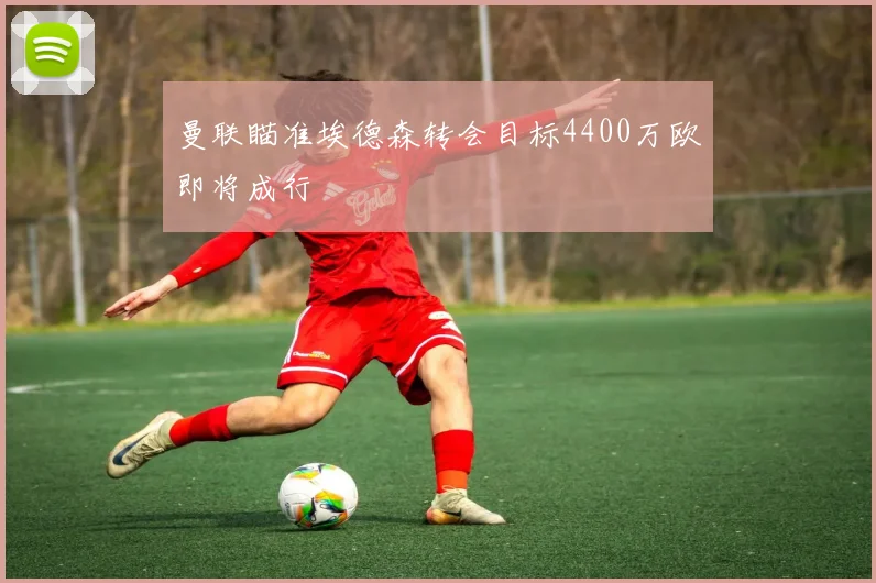曼联瞄准埃德森转会目标4400万欧即将成行