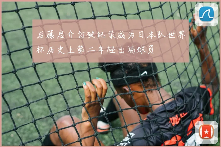 后藤启介打破纪录成为日本队世界杯历史上第二年轻出场球员