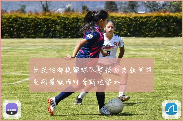 长友佑都提醒球队警惕历史教训勿重蹈覆辙面对哥斯达黎加