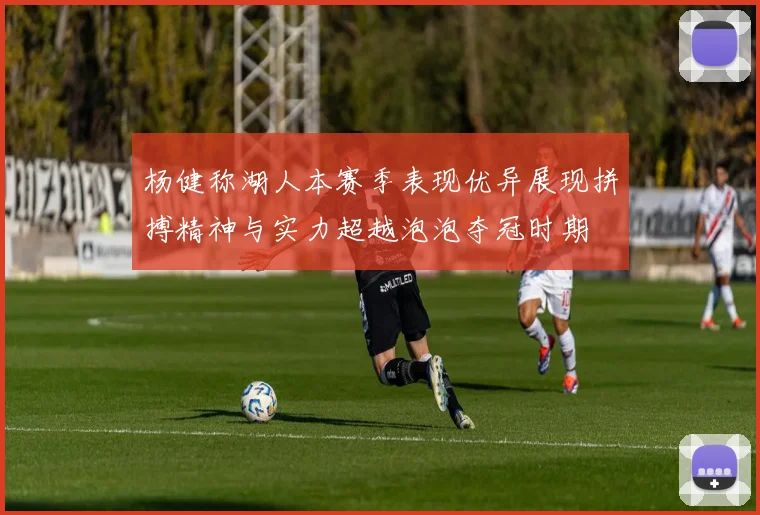 杨健称湖人本赛季表现优异展现拼搏精神与实力超越泡泡夺冠时期