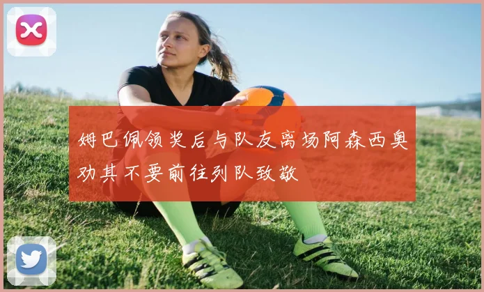 姆巴佩领奖后与队友离场阿森西奥劝其不要前往列队致敬
