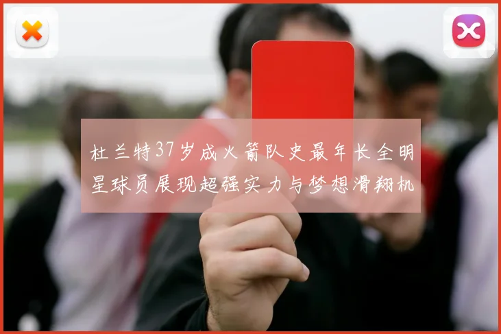 杜兰特37岁成火箭队史最年长全明星球员展现超强实力与梦想滑翔机般飞翔