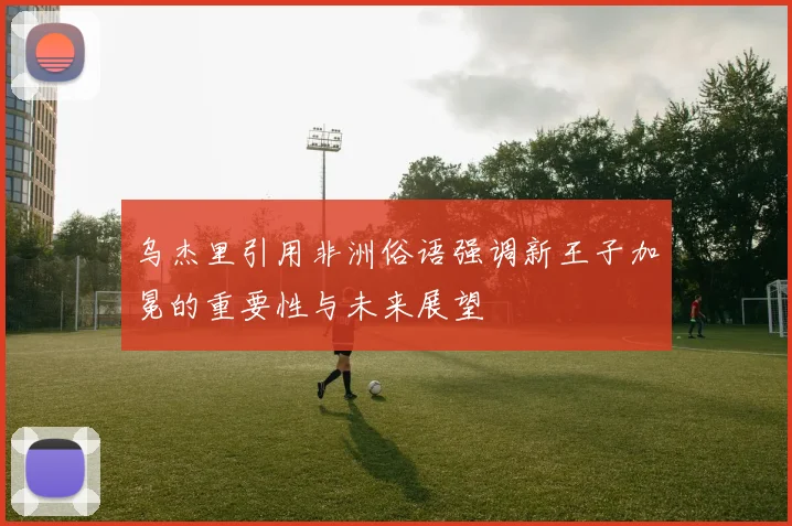 乌杰里引用非洲俗语强调新王子加冕的重要性与未来展望