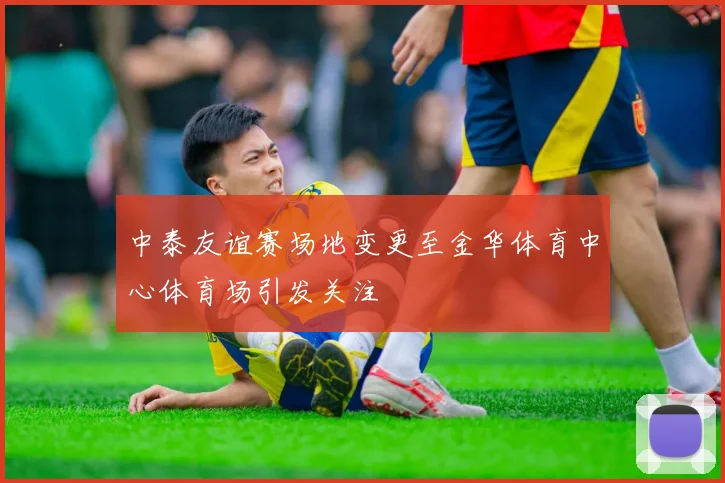 中泰友谊赛场地变更至金华体育中心体育场引发关注