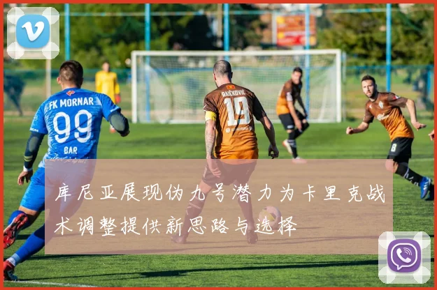 库尼亚展现伪九号潜力为卡里克战术调整提供新思路与选择