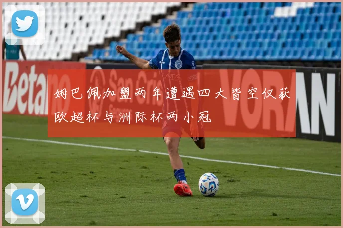 姆巴佩加盟两年遭遇四大皆空仅获欧超杯与洲际杯两小冠
