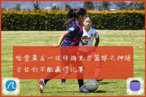 哈登最后一攻传梅里尔篮球之神暗示你们不配赢得比赛