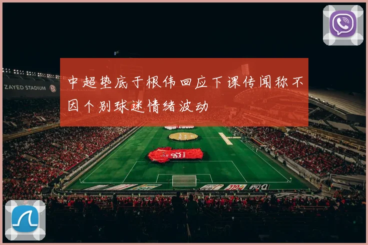 中超垫底于根伟回应下课传闻称不因个别球迷情绪波动