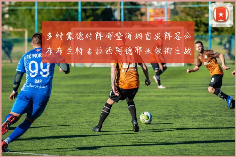 多特蒙德对阵海登海姆首发阵容公布布兰特吉拉西阿德耶米领衔出战