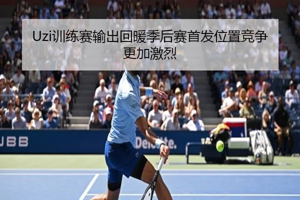 Uzi训练赛输出回暖季后赛首发位置竞争更加激烈 - kaiyun